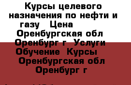 Курсы целевого назначения по нефти и газу › Цена ­ 5 000 - Оренбургская обл., Оренбург г. Услуги » Обучение. Курсы   . Оренбургская обл.,Оренбург г.